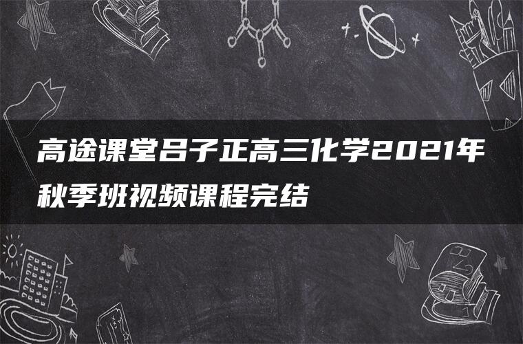 高途课堂吕子正高三化学2021年秋季班视频课程完结