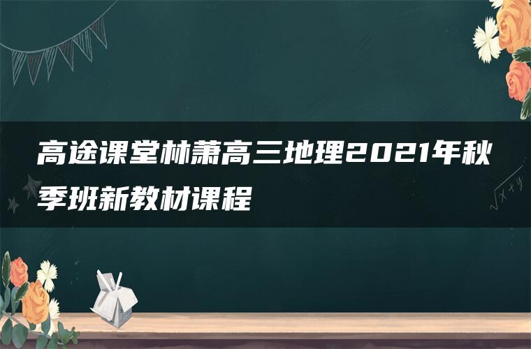 高途课堂林萧高三地理2021年秋季班新教材课程