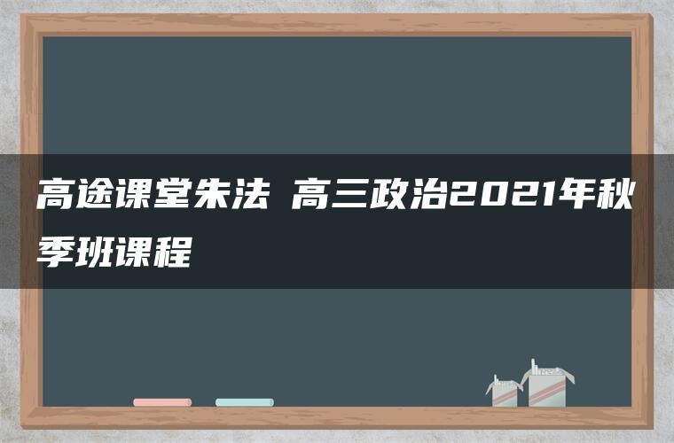 高途课堂朱法壵高三政治2021年秋季班课程