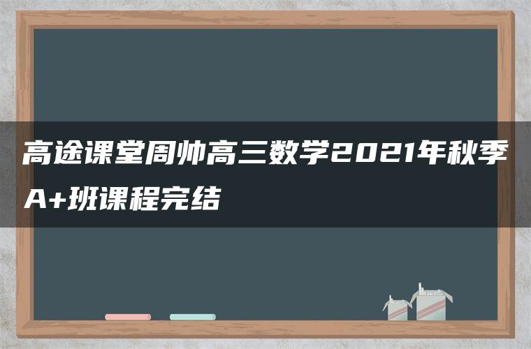 高途课堂周帅高三数学2021年秋季A+班课程完结