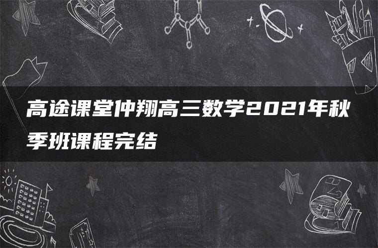 高途课堂仲翔高三数学2021年秋季班课程完结