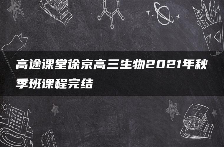 高途课堂徐京高三生物2021年秋季班课程完结