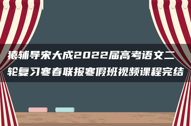 猿辅导宋大成2022届高考语文二轮复习寒春联报寒假班视频课程完结