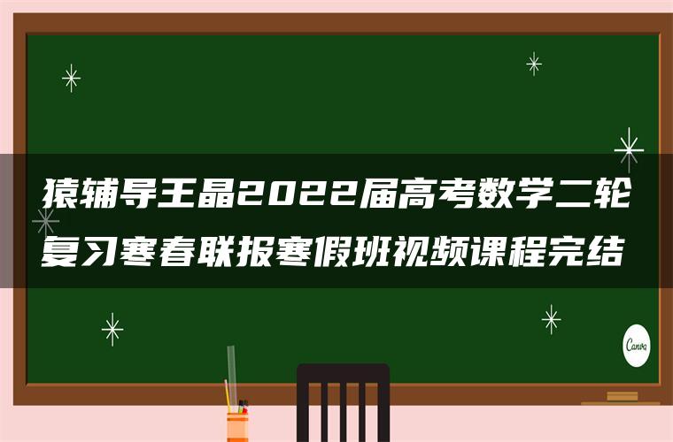 猿辅导王晶2022届高考数学二轮复习寒春联报寒假班视频课程完结