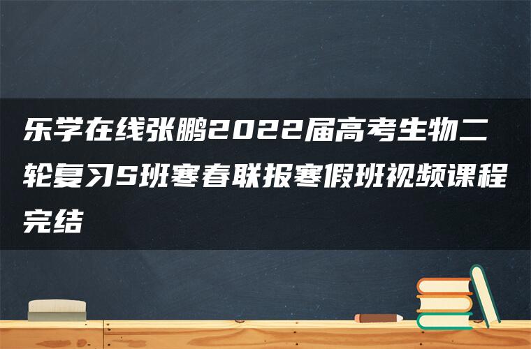 乐学在线张鹏2022届高考生物二轮复习S班寒春联报寒假班视频课程完结