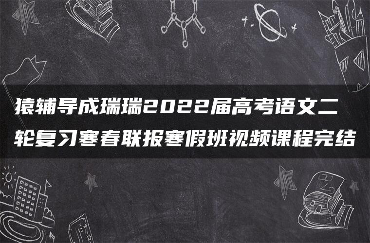 猿辅导成瑞瑞2022届高考语文二轮复习寒春联报寒假班视频课程完结