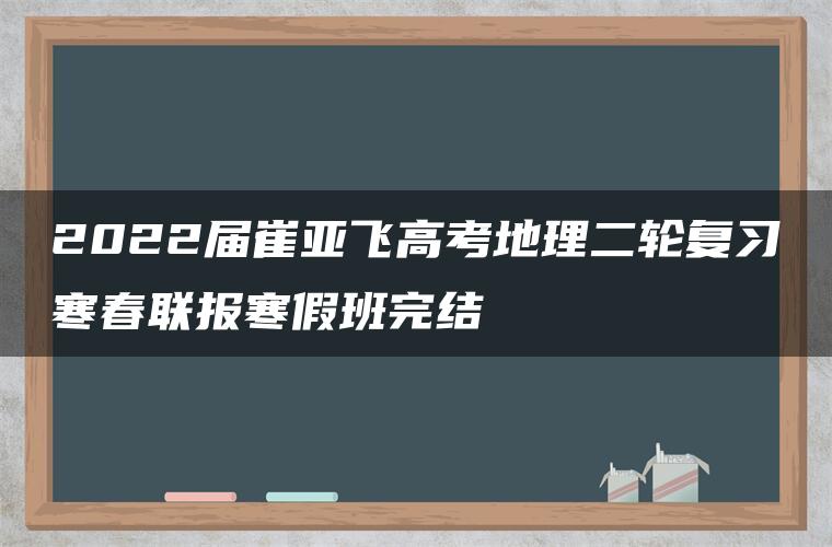 2022届崔亚飞高考地理二轮复习寒春联报寒假班完结