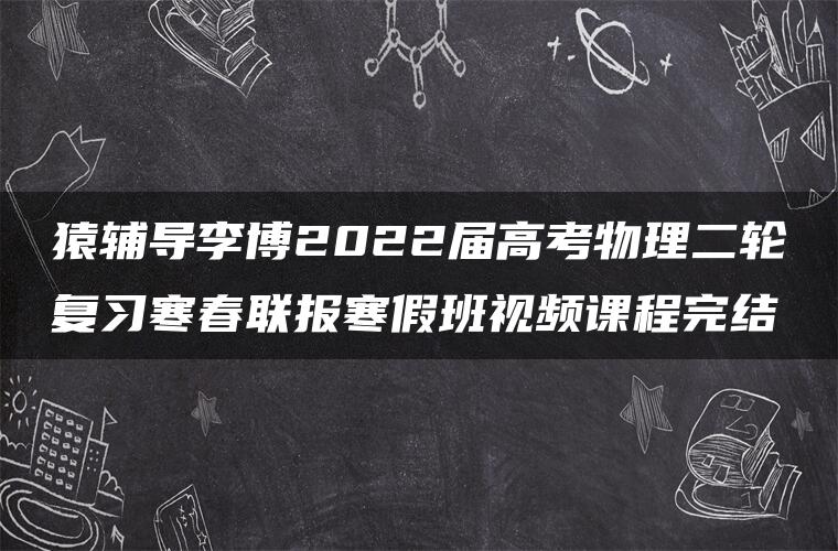 猿辅导李博2022届高考物理二轮复习寒春联报寒假班视频课程完结