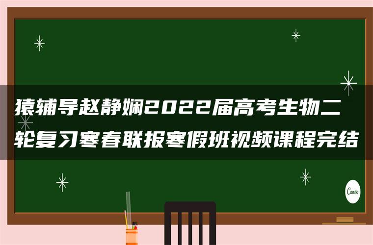 猿辅导赵静娴2022届高考生物二轮复习寒春联报寒假班视频课程完结