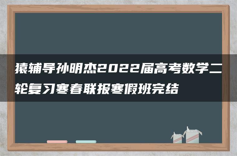 猿辅导孙明杰2022届高考数学二轮复习寒春联报寒假班完结