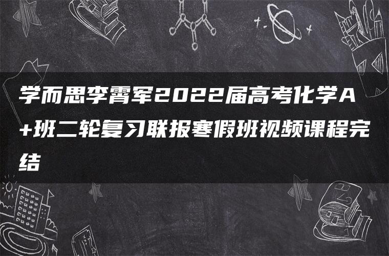 学而思李霄军2022届高考化学A+班二轮复习联报寒假班视频课程完结