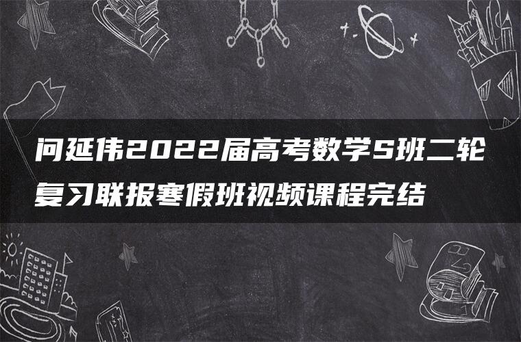 问延伟2022届高考数学S班二轮复习联报寒假班视频课程完结