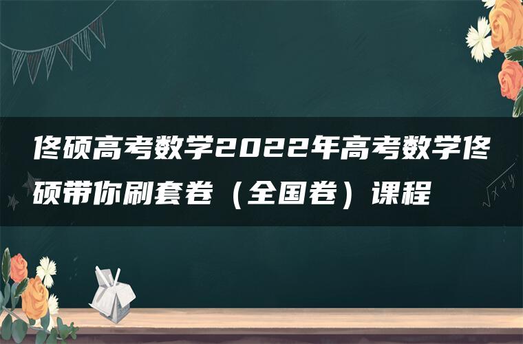 佟硕高考数学2022年高考数学佟硕带你刷套卷（全国卷）课程