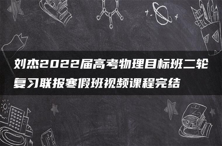 刘杰2022届高考物理目标班二轮复习联报寒假班视频课程完结