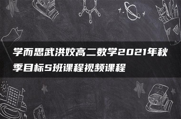 学而思武洪姣高二数学2021年秋季目标S班课程视频课程