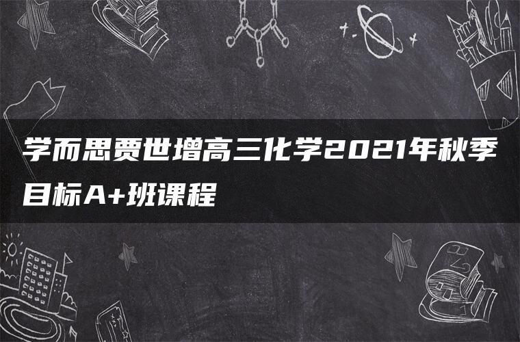 学而思贾世增高三化学2021年秋季目标A+班课程