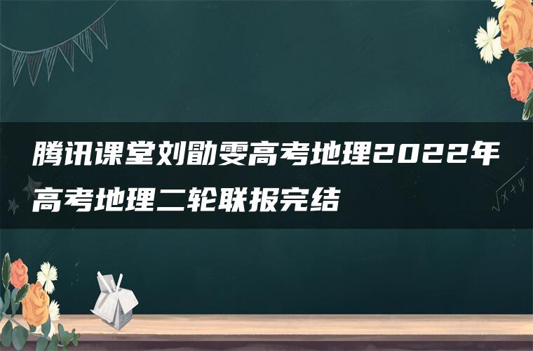 腾讯课堂刘勖雯高考地理2022年高考地理二轮联报完结