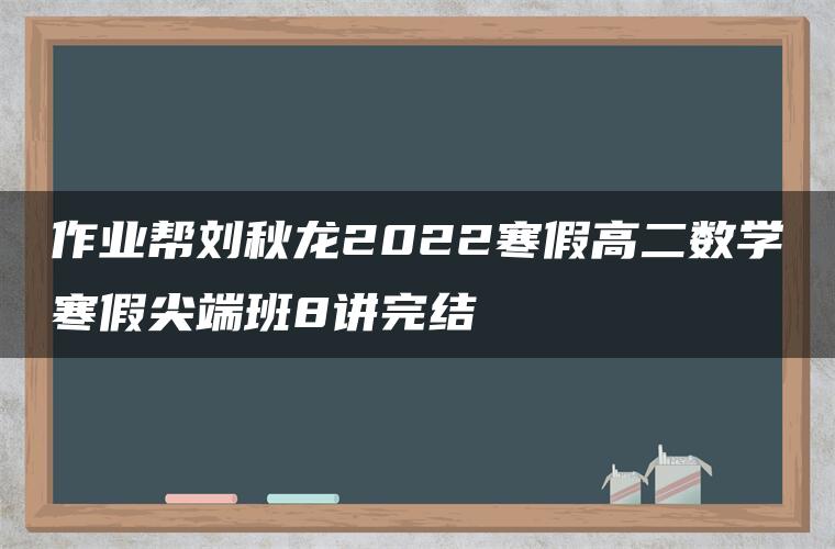 作业帮刘秋龙2022寒假高二数学寒假尖端班8讲完结