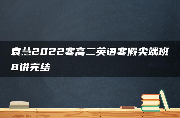 袁慧2022寒高二英语寒假尖端班8讲完结