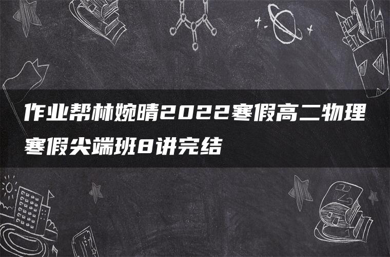 作业帮林婉晴2022寒假高二物理寒假尖端班8讲完结