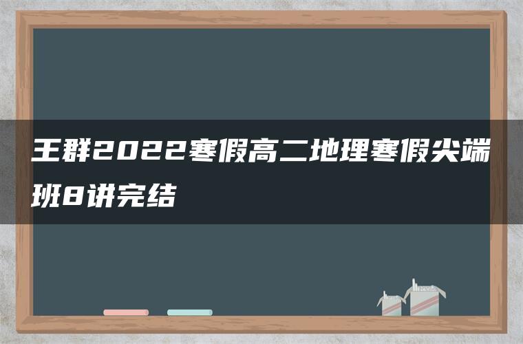 王群2022寒假高二地理寒假尖端班8讲完结