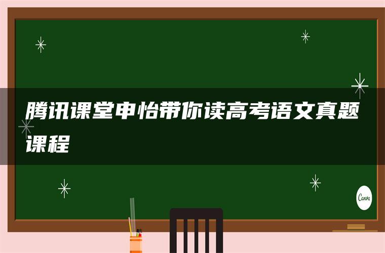 腾讯课堂申怡带你读高考语文真题课程