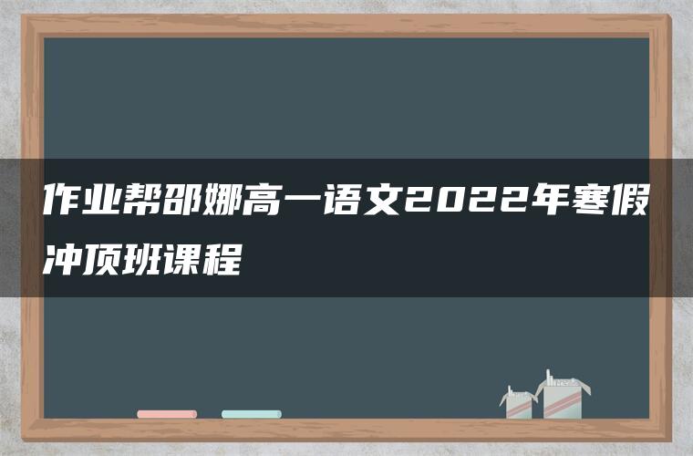 作业帮邵娜高一语文2022年寒假冲顶班课程