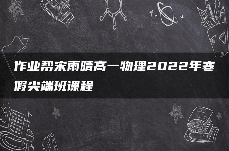 作业帮宋雨晴高一物理2022年寒假尖端班课程