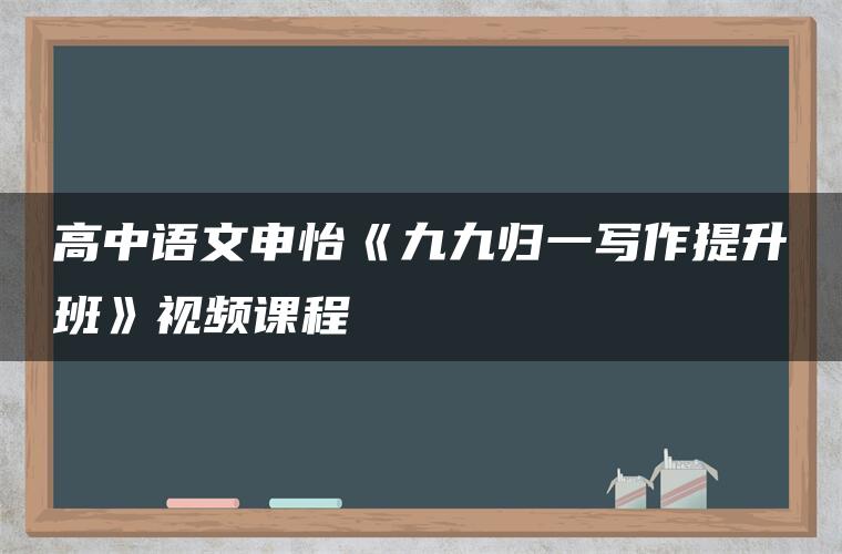 高中语文申怡《九九归一写作提升班》视频课程