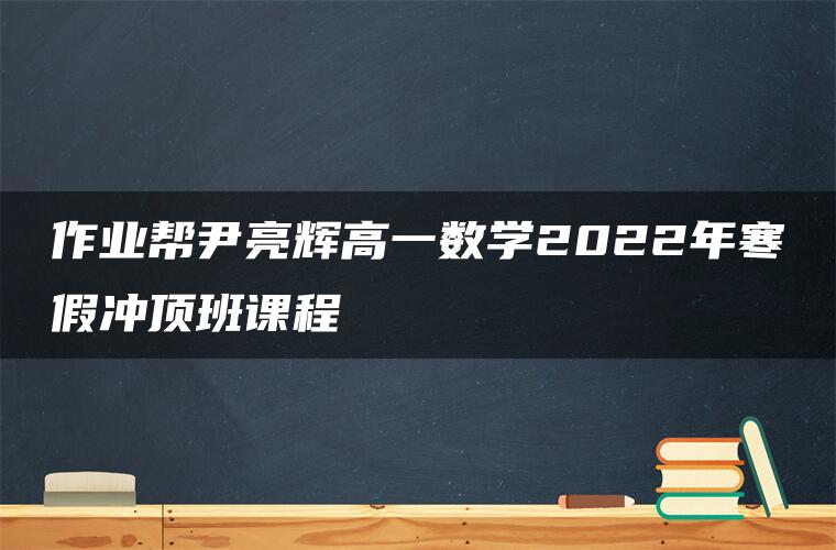 作业帮尹亮辉高一数学2022年寒假冲顶班课程