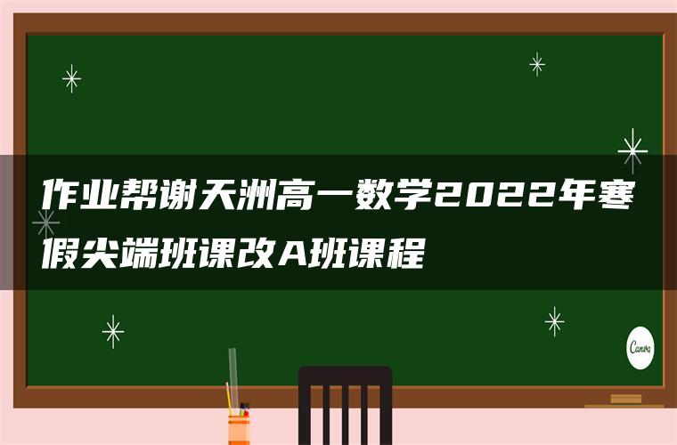 作业帮谢天洲高一数学2022年寒假尖端班课改A班课程