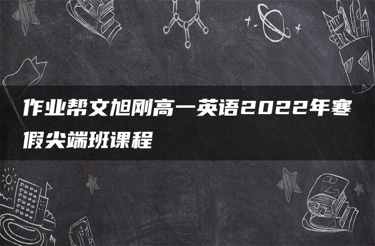 作业帮文旭刚高一英语2022年寒假尖端班课程