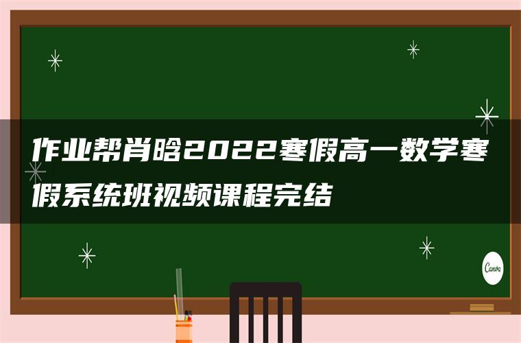 作业帮肖晗2022寒假高一数学寒假系统班视频课程完结