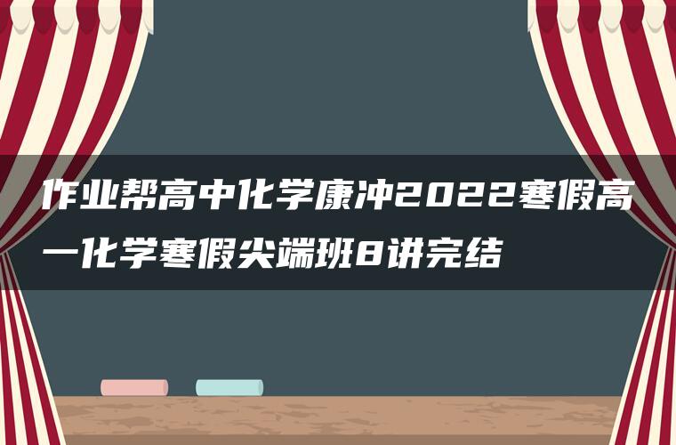 作业帮高中化学康冲2022寒假高一化学寒假尖端班8讲完结