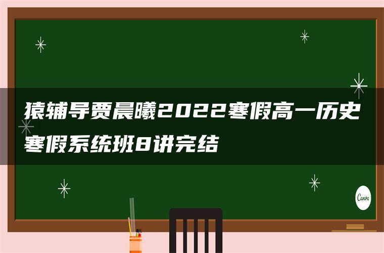 猿辅导贾晨曦2022寒假高一历史寒假系统班8讲完结