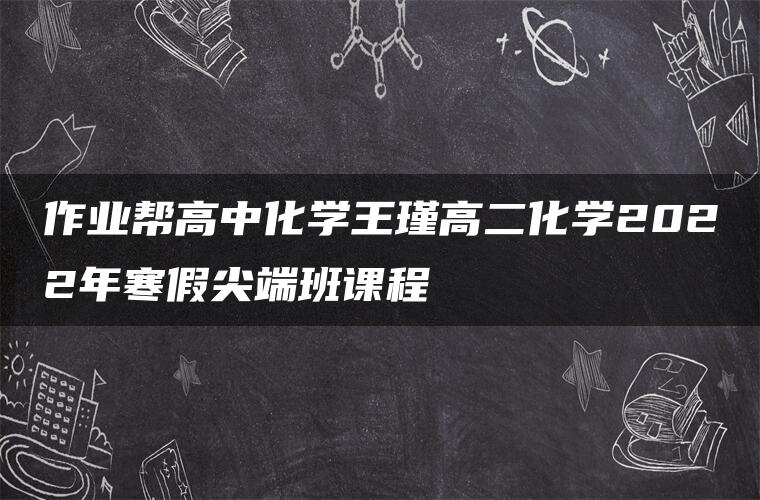 作业帮高中化学王瑾高二化学2022年寒假尖端班课程