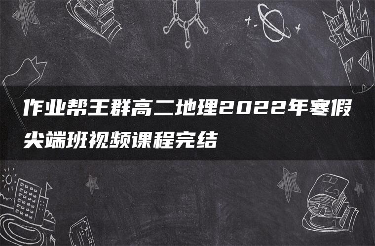 作业帮王群高二地理2022年寒假尖端班视频课程完结