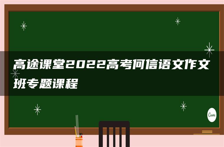 高途课堂2022高考何信语文作文班专题课程