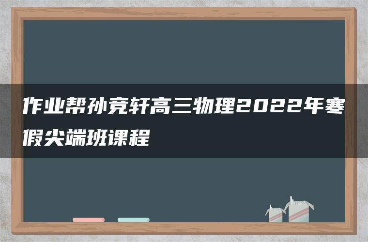 作业帮孙竞轩高三物理2022年寒假尖端班课程