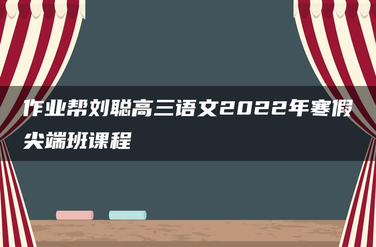 作业帮刘聪高三语文2022年寒假尖端班课程