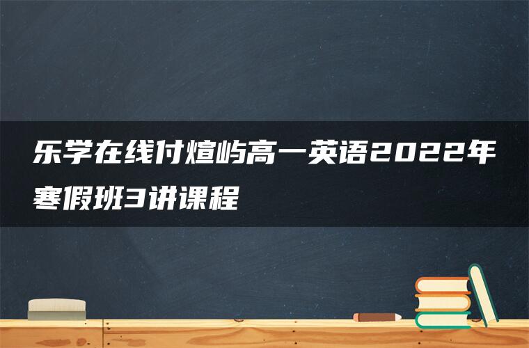 乐学在线付煊屿高一英语2022年寒假班3讲课程