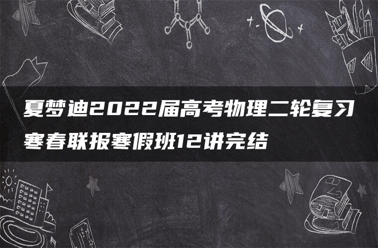 夏梦迪2022届高考物理二轮复习寒春联报寒假班12讲完结