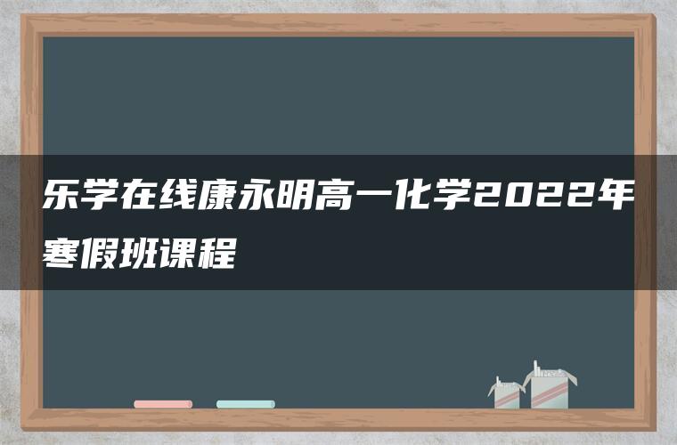 乐学在线康永明高一化学2022年寒假班课程