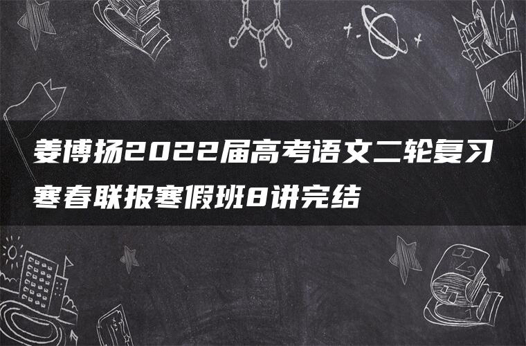 姜博扬2022届高考语文二轮复习寒春联报寒假班8讲完结