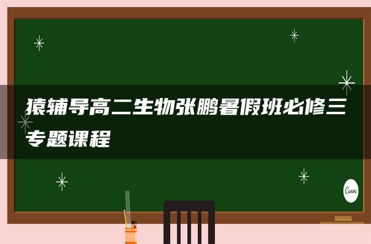 猿辅导高二生物张鹏暑假班必修三专题课程