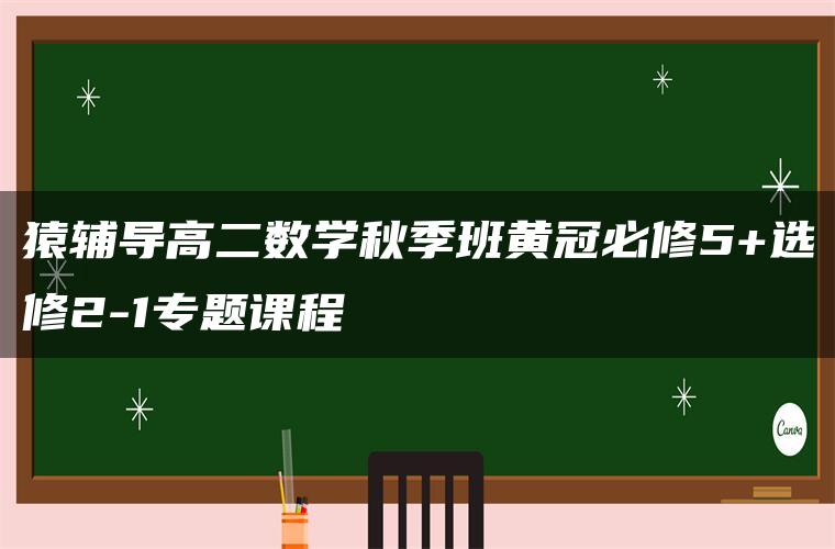 猿辅导高二数学秋季班黄冠必修5+选修2-1专题课程