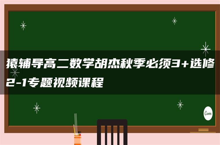 猿辅导高二数学胡杰秋季必须3+选修2-1专题视频课程