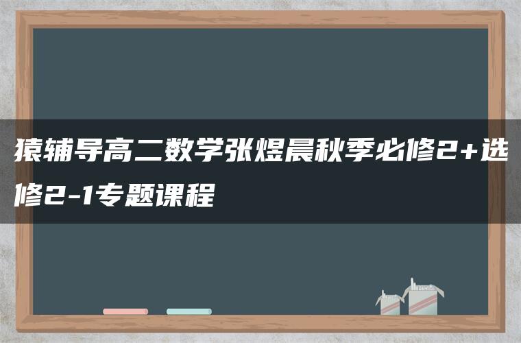 猿辅导高二数学张煜晨秋季必修2+选修2-1专题课程