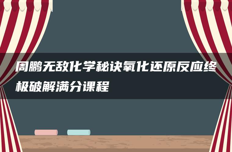 周鹏无敌化学秘诀氧化还原反应终极破解满分课程