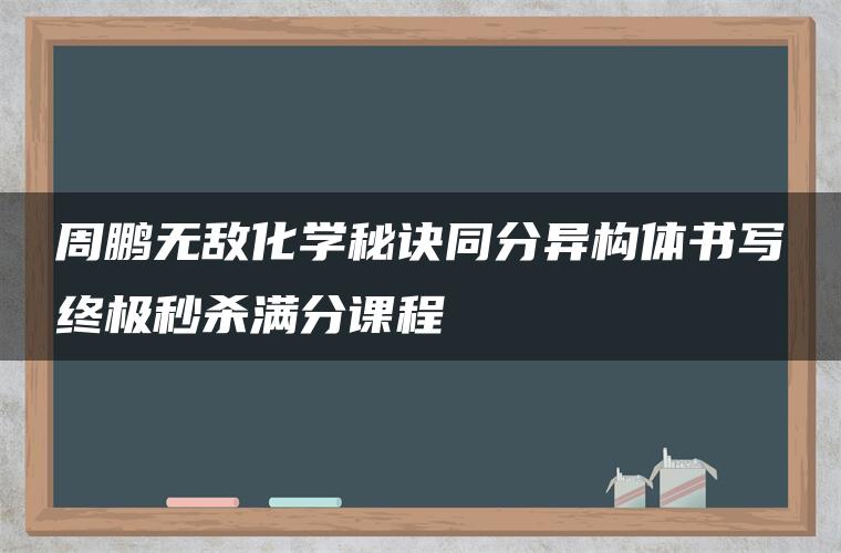 周鹏无敌化学秘诀同分异构体书写终极秒杀满分课程